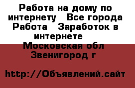 Работа на дому по интернету - Все города Работа » Заработок в интернете   . Московская обл.,Звенигород г.